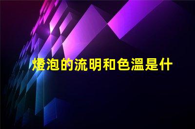 燈泡的流明和色溫是什么意思 燈泡流明值是什么意思